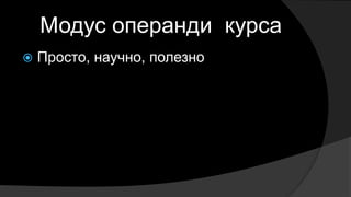 Модус операнди курса
 Просто, научно, полезно
 