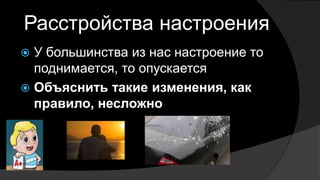 Расстройства настроения
 У большинства из нас настроение то
поднимается, то опускается
 Объяснить такие изменения, как
правило, несложно
 