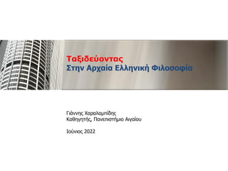 Ταξιδεύοντας
Στην Αρχαία Ελληνική Φιλοσοφία
Γιάννης Χαραλαμπίδης
Καθηγητής, Πανεπιστήμιο Αιγαίου
Ιούνιος 2022
 