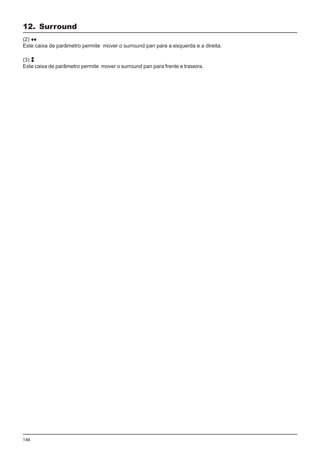 146
(2)
Este caixa de parâmetro permite mover o surround pan para a esquerda e a direita.
(3)
Este caixa de parâmetro permite mover o surround pan para frente e traseira.
12. Surround
 