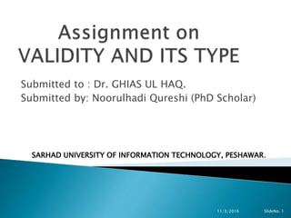 Submitted to : Dr. GHIAS UL HAQ.
Submitted by: Noorulhadi Qureshi (PhD Scholar)
SARHAD UNIVERSITY OF INFORMATION TECHNOLOGY, PESHAWAR.
11/3/2016 SlideNo. 1
 