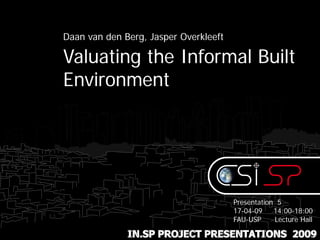 Daan van den Berg, Jasper Overkleeft

Valuating the Informal Built
Environment




                                       Presentation 5
                                       17-04-09    14:00-18:00
                                       FAU-USP     Lecture Hall

              IN.SP PROJECT PRESENTATIONS 2009
 