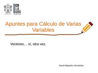 Apuntes para Cálculo de Varias
Variables
David Alejandro Hernández
Vectores… sí, otra vez.
 