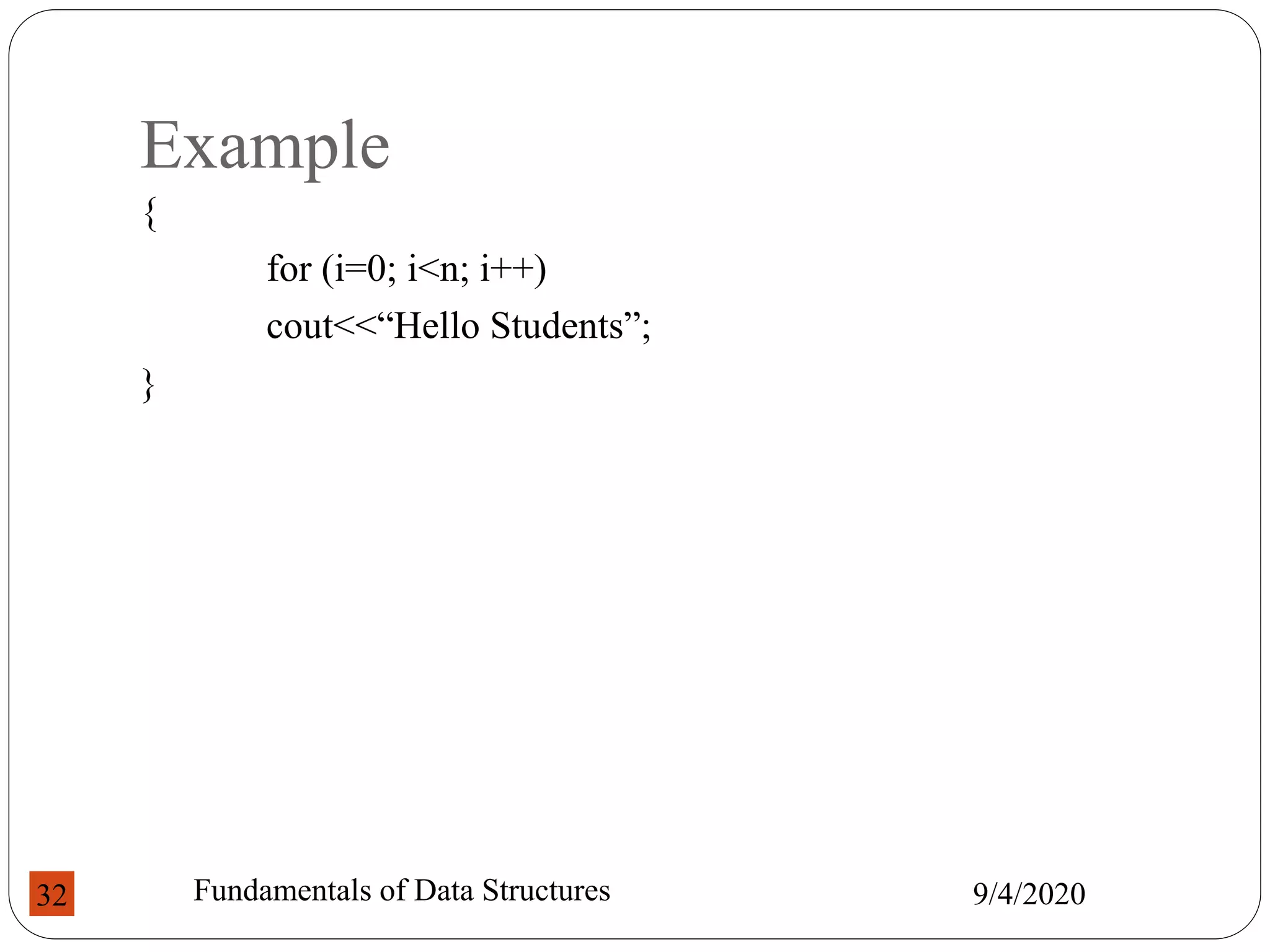Example
{
for (i=0; i<n; i++)
cout<<“Hello Students”;
}
9/4/2020
Fundamentals of Data Structures
32
 