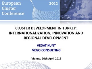 CLUSTER DEVELOPMENT IN TURKEY:
INTERNATIONALIZATION, INNOVATION AND
       REGIONAL DEVELOPMENT
             VEDAT KUNT
           VEGO CONSULTING

          Vienna, 20th April 2012
 