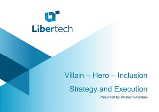Villain – Hero – Inclusion
Strategy and Execution
Presented by Wesley Odendaal
 