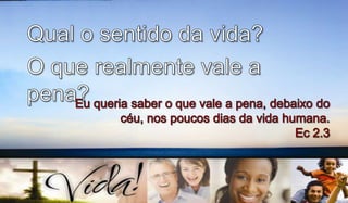 Qual o sentido da vida?O que realmente vale a pena?Eu queria saber o que vale a pena, debaixo do céu, nos poucos dias da vida humana.Ec 2.3