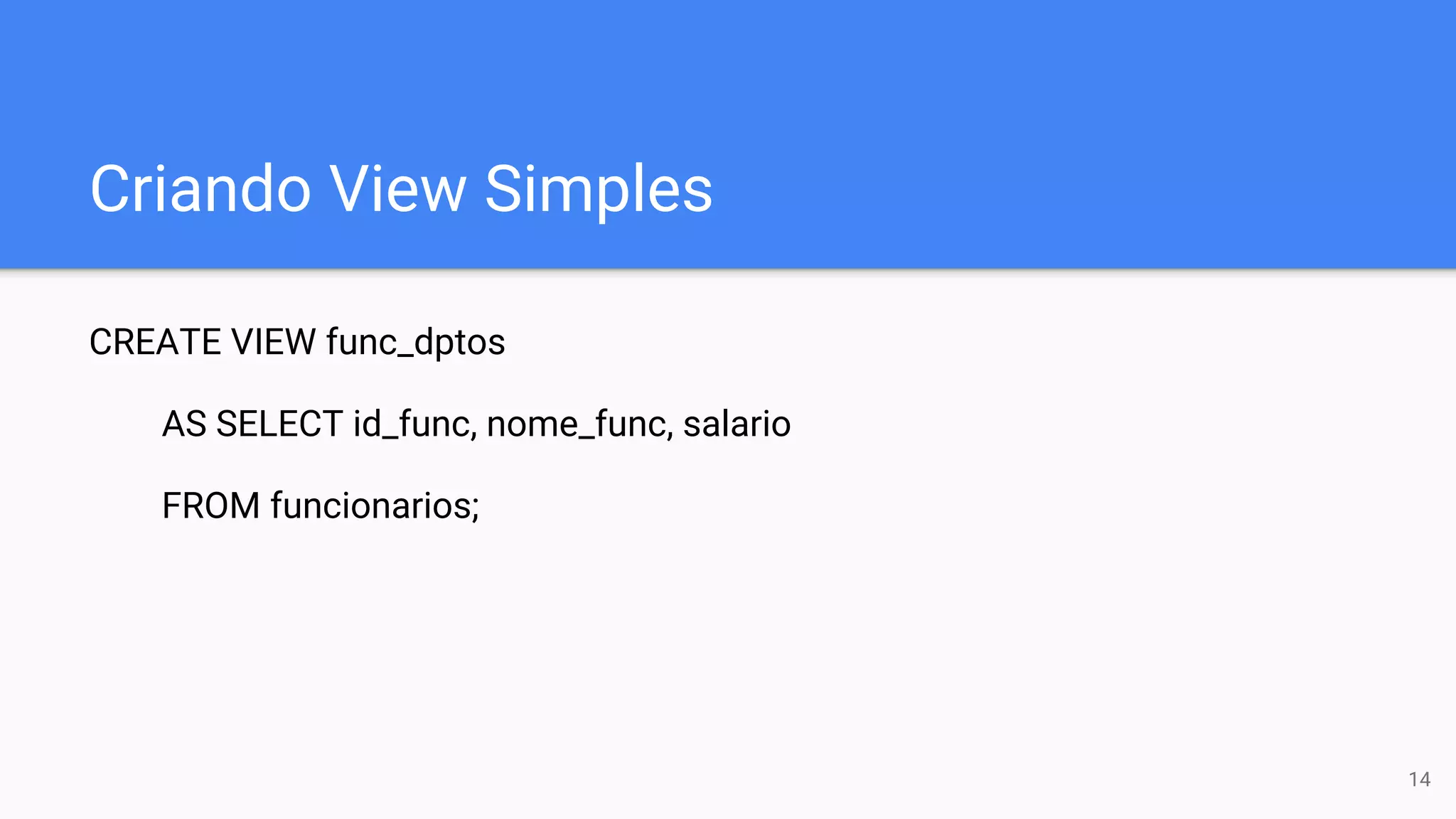 Criando View Simples
CREATE VIEW func_dptos
AS SELECT id_func, nome_func, salario
FROM funcionarios;
14
 