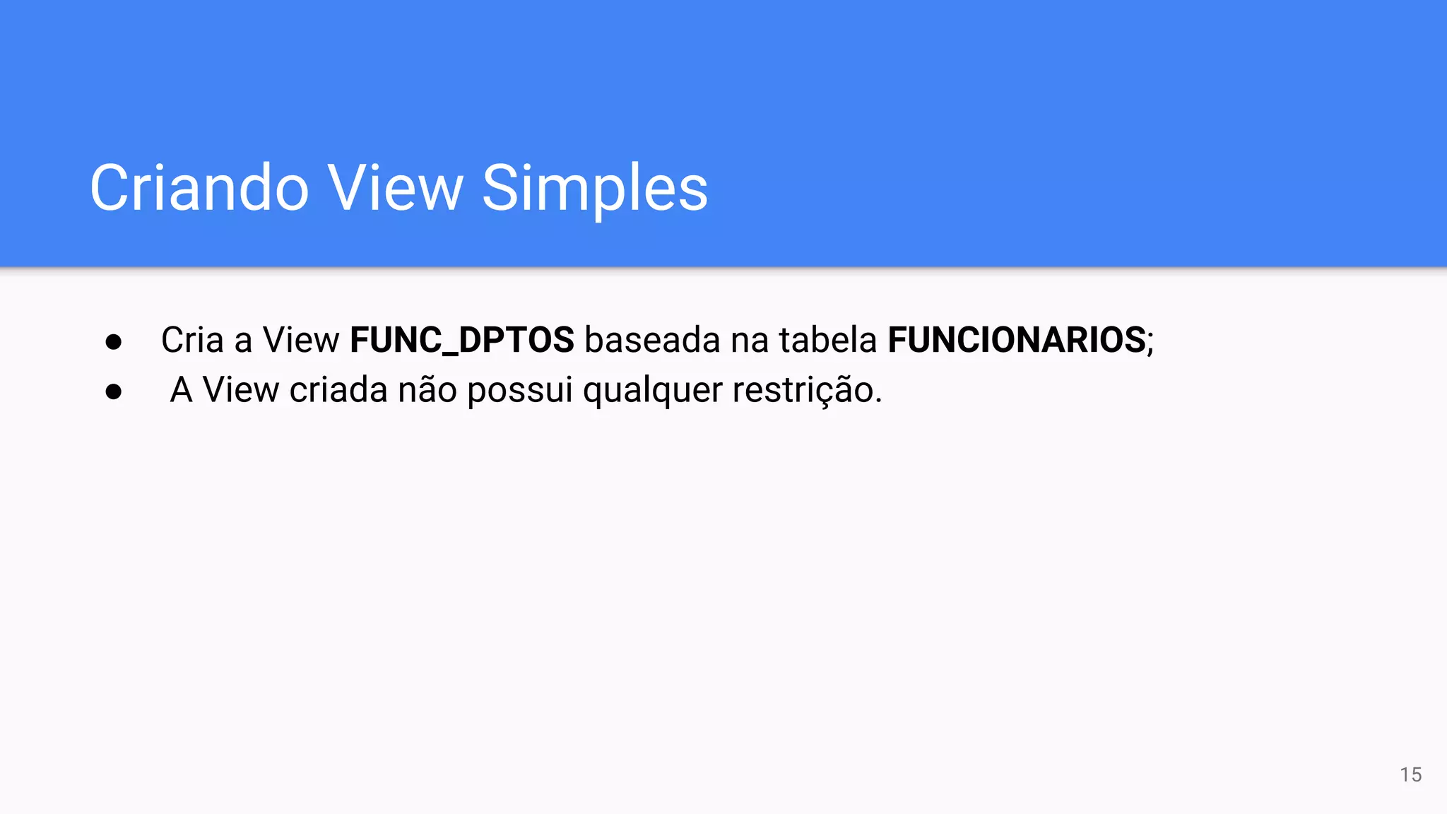 Criando View Simples
● Cria a View FUNC_DPTOS baseada na tabela FUNCIONARIOS;
● A View criada não possui qualquer restrição.
15
 
