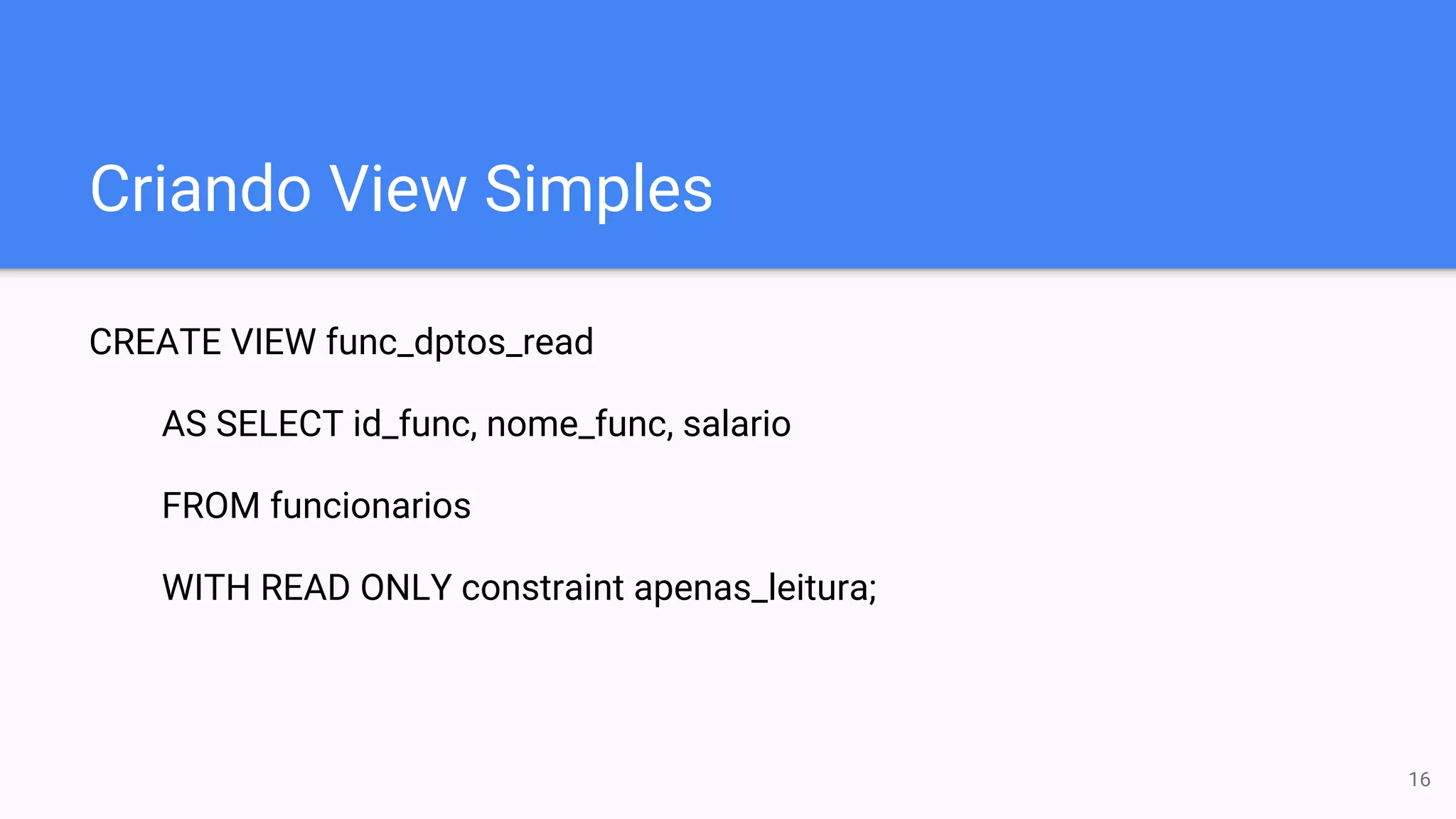 Criando View Simples
CREATE VIEW func_dptos_read
AS SELECT id_func, nome_func, salario
FROM funcionarios
WITH READ ONLY constraint apenas_leitura;
16
 
