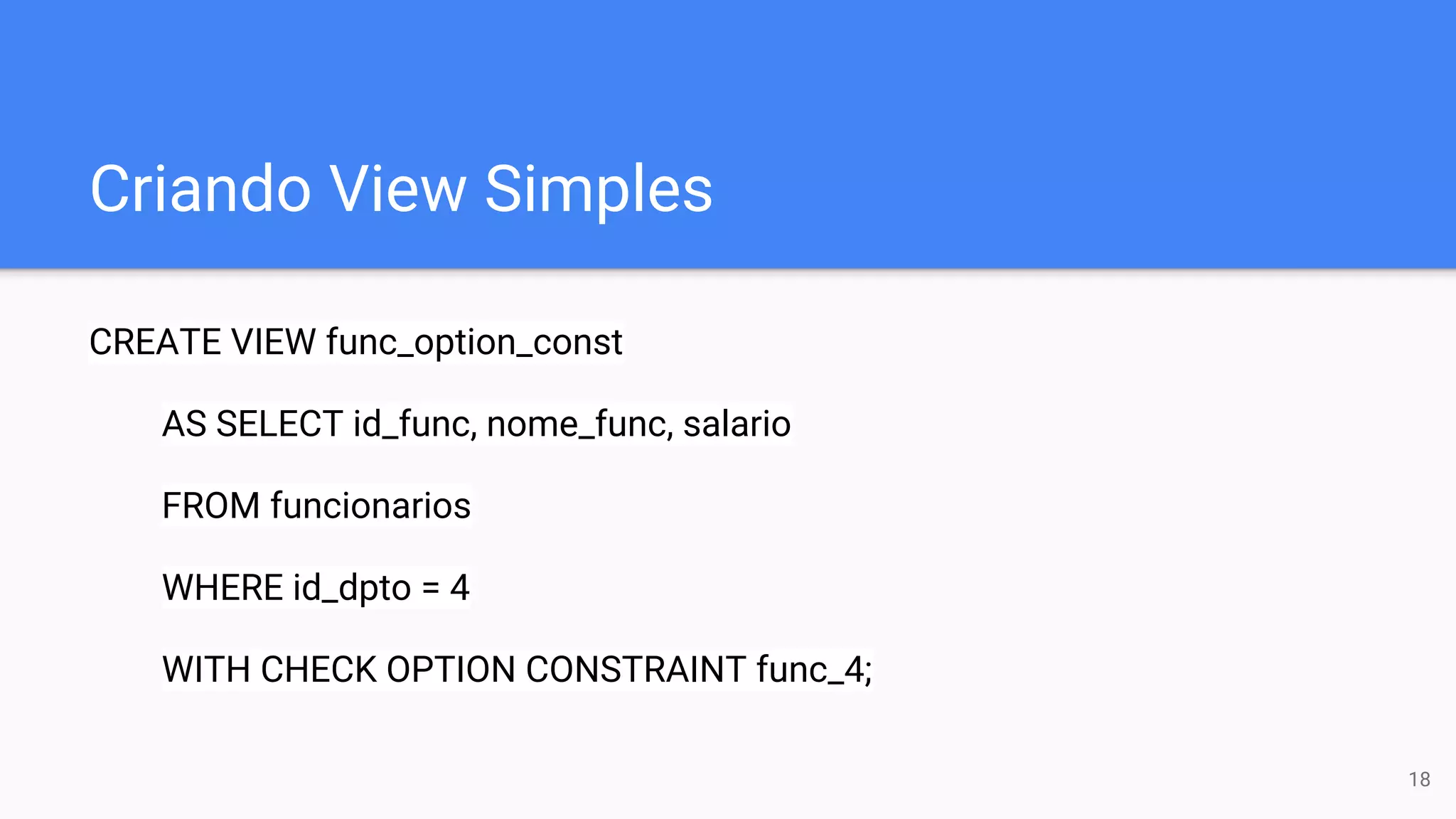 Criando View Simples
CREATE VIEW func_option_const
AS SELECT id_func, nome_func, salario
FROM funcionarios
WHERE id_dpto = 4
WITH CHECK OPTION CONSTRAINT func_4;
18
 