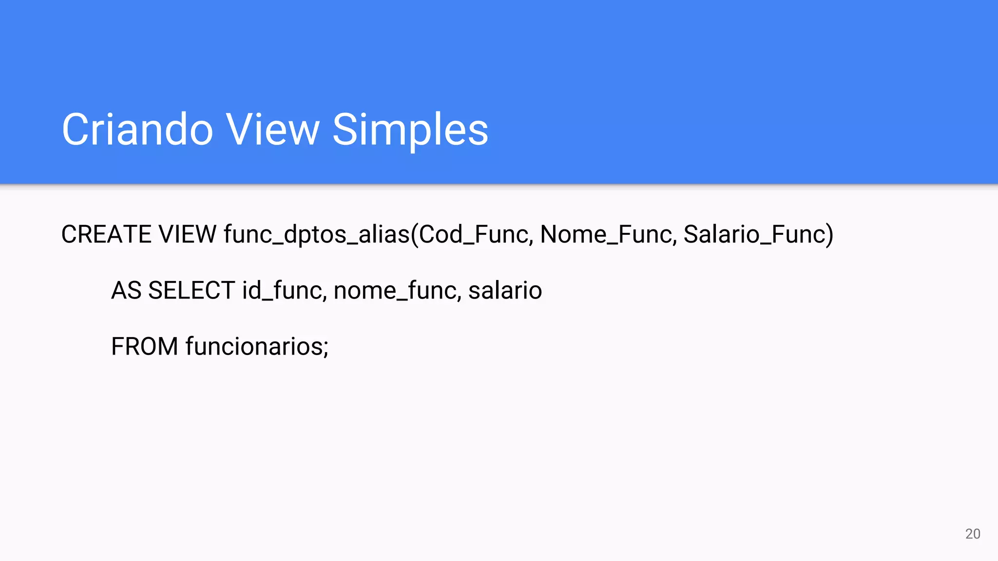 Criando View Simples
CREATE VIEW func_dptos_alias(Cod_Func, Nome_Func, Salario_Func)
AS SELECT id_func, nome_func, salario
FROM funcionarios;
20
 