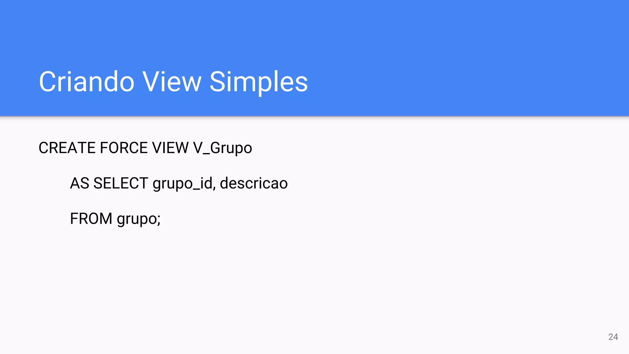 Criando View Simples
CREATE FORCE VIEW V_Grupo
AS SELECT grupo_id, descricao
FROM grupo;
24
 