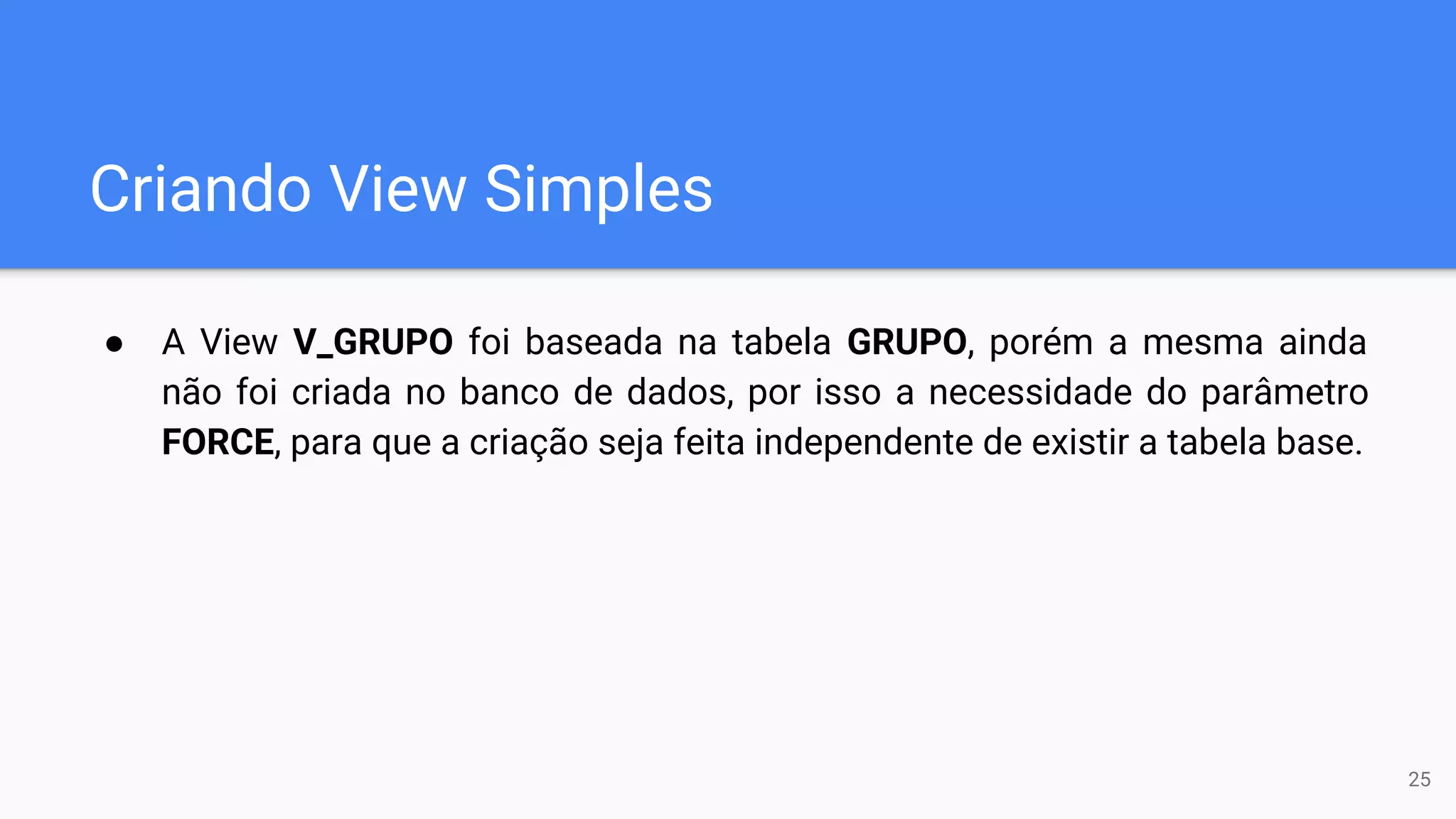 Criando View Simples
● A View V_GRUPO foi baseada na tabela GRUPO, porém a mesma ainda
não foi criada no banco de dados, por isso a necessidade do parâmetro
FORCE, para que a criação seja feita independente de existir a tabela base.
25
 