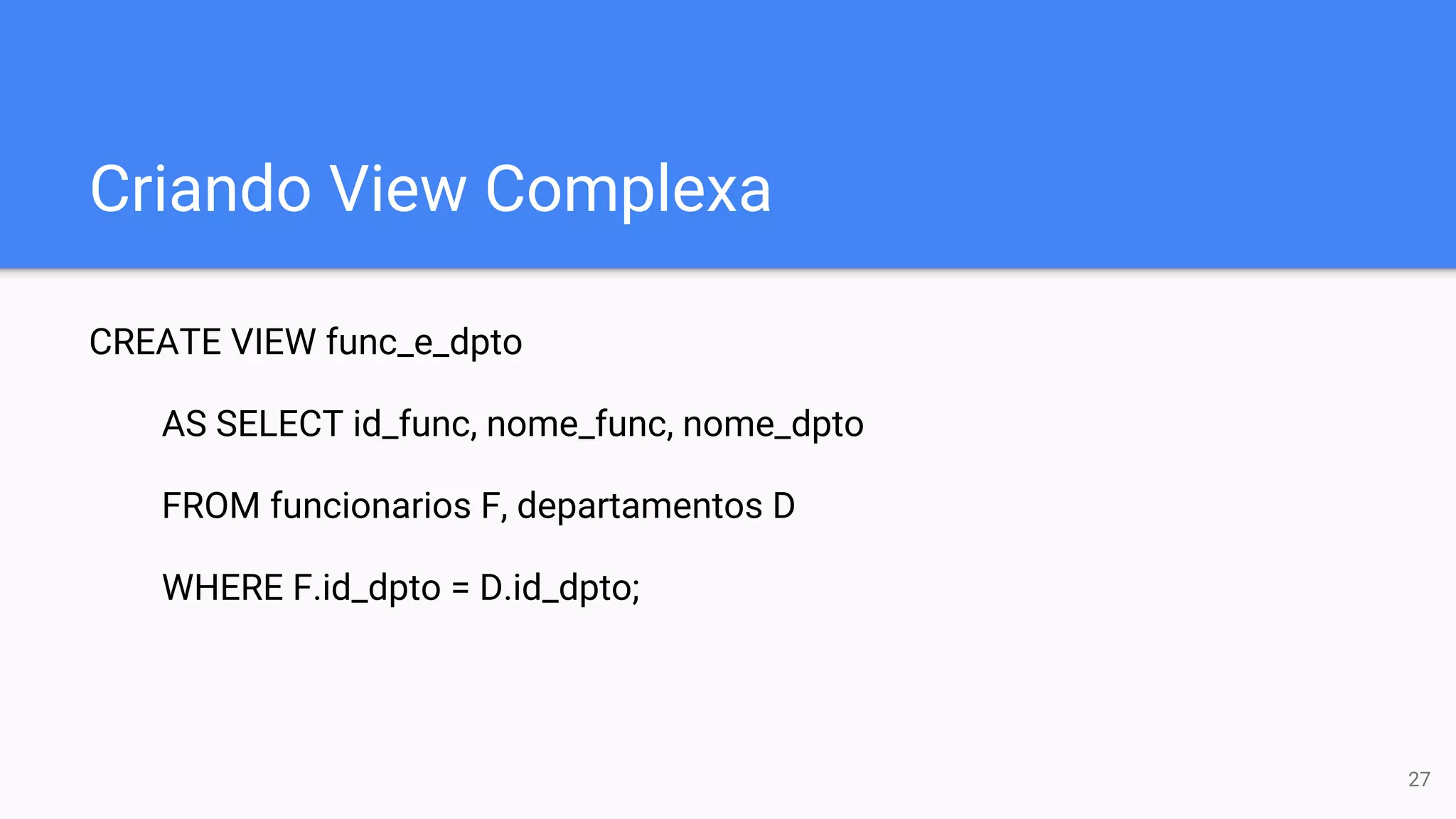 Criando View Complexa
CREATE VIEW func_e_dpto
AS SELECT id_func, nome_func, nome_dpto
FROM funcionarios F, departamentos D
WHERE F.id_dpto = D.id_dpto;
27
 