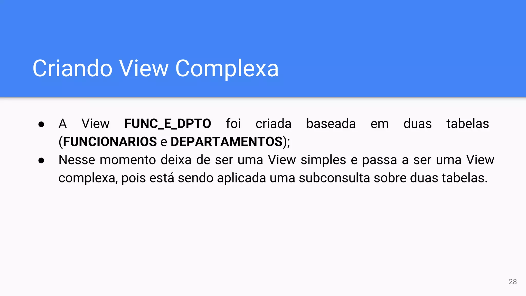 Criando View Complexa
● A View FUNC_E_DPTO foi criada baseada em duas tabelas
(FUNCIONARIOS e DEPARTAMENTOS);
● Nesse momento deixa de ser uma View simples e passa a ser uma View
complexa, pois está sendo aplicada uma subconsulta sobre duas tabelas.
28
 
