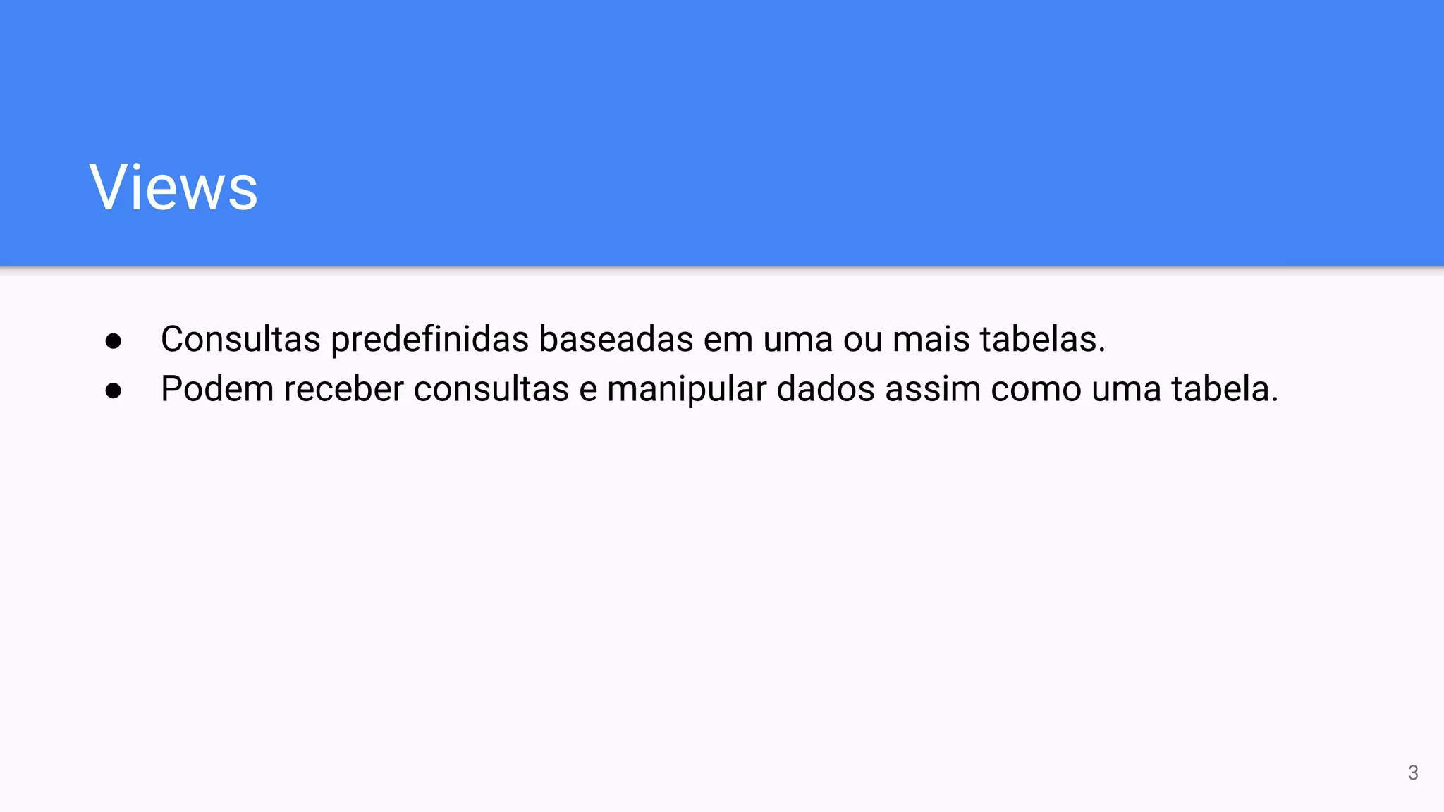 Views
● Consultas predefinidas baseadas em uma ou mais tabelas.
● Podem receber consultas e manipular dados assim como uma tabela.
3
 