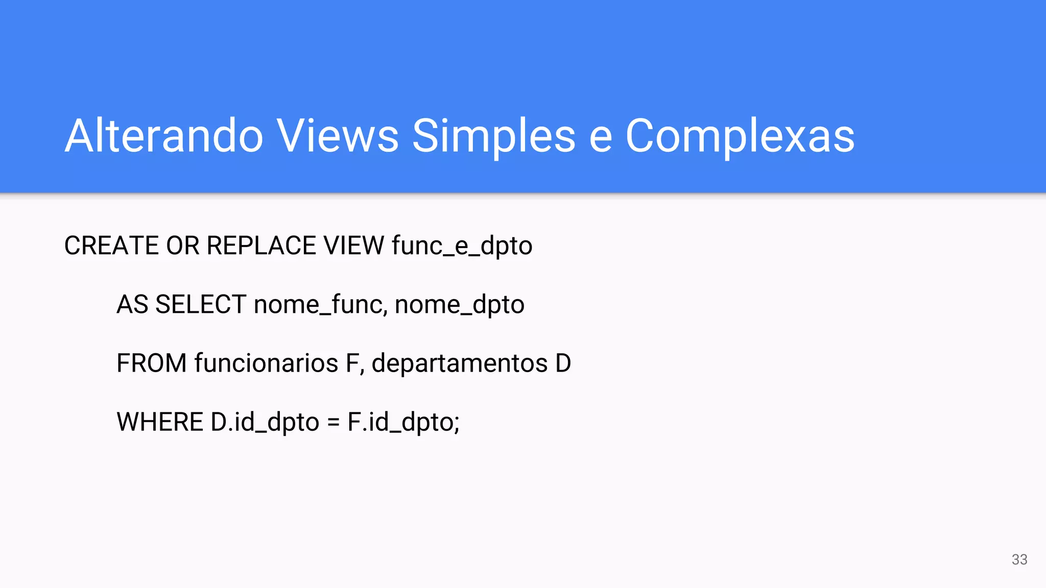 Alterando Views Simples e Complexas
CREATE OR REPLACE VIEW func_e_dpto
AS SELECT nome_func, nome_dpto
FROM funcionarios F, departamentos D
WHERE D.id_dpto = F.id_dpto;
33
 