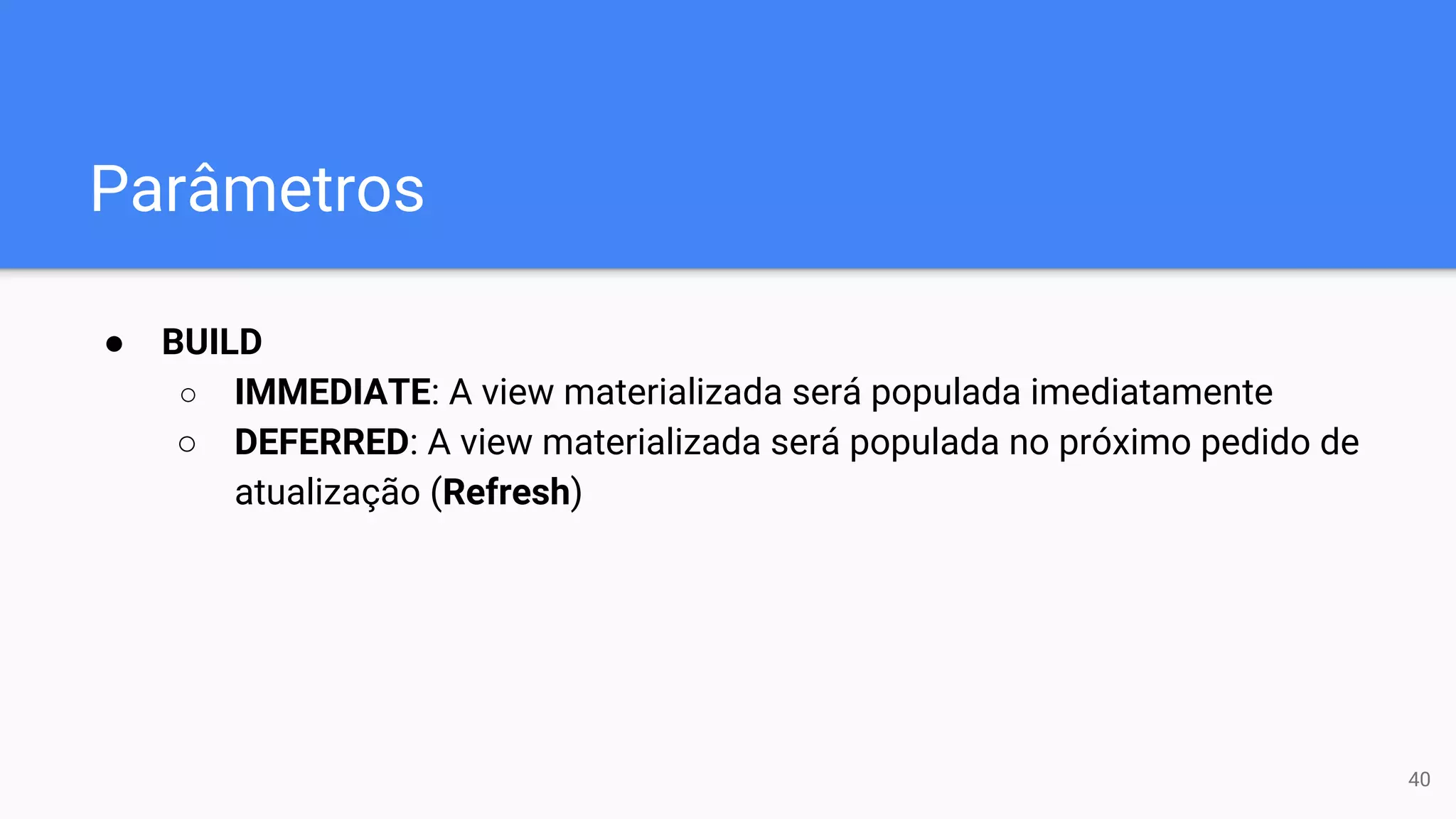 Parâmetros
● BUILD
○ IMMEDIATE: A view materializada será populada imediatamente
○ DEFERRED: A view materializada será populada no próximo pedido de
atualização (Refresh)
40
 