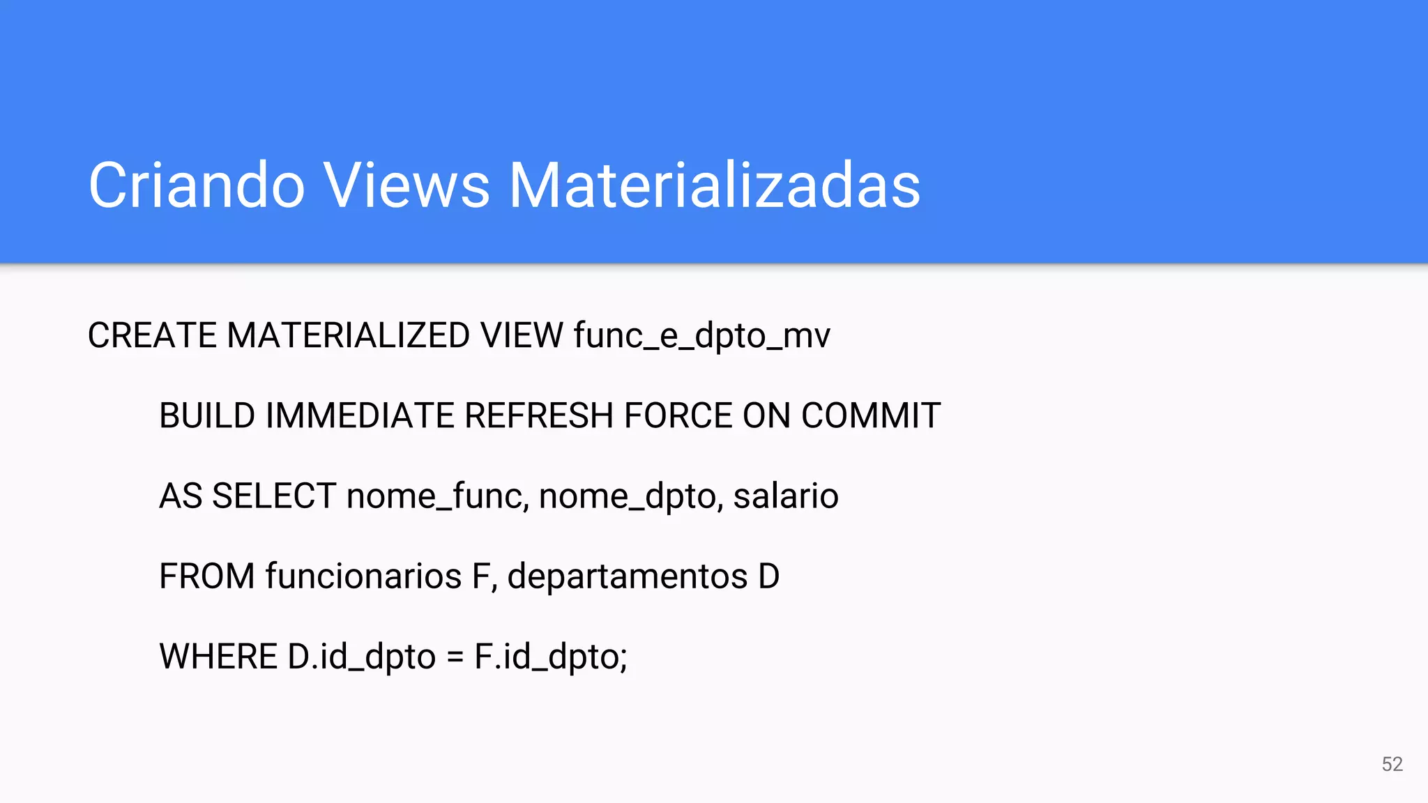 Criando Views Materializadas
CREATE MATERIALIZED VIEW func_e_dpto_mv
BUILD IMMEDIATE REFRESH FORCE ON COMMIT
AS SELECT nome_func, nome_dpto, salario
FROM funcionarios F, departamentos D
WHERE D.id_dpto = F.id_dpto;
52
 