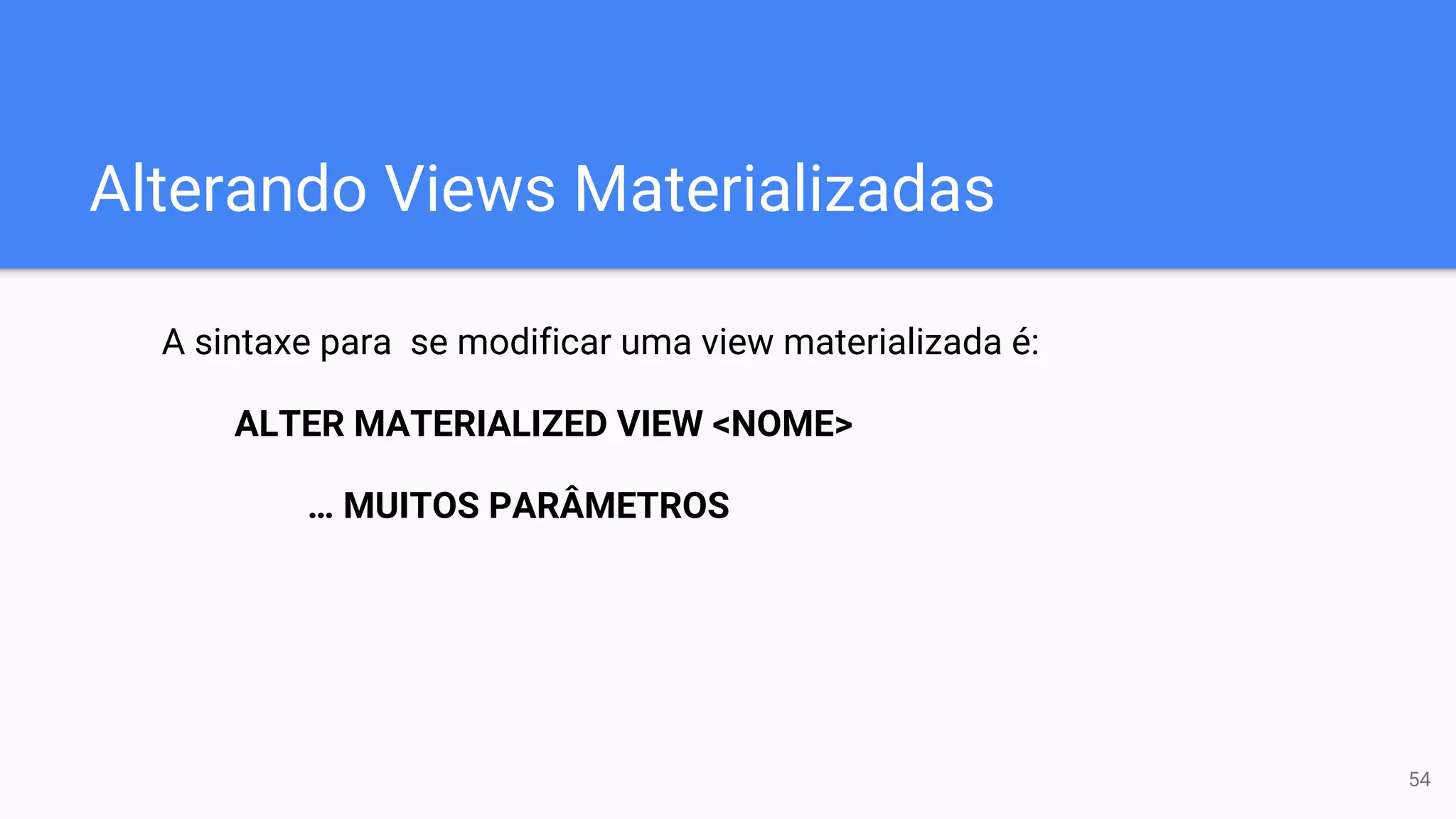 Alterando Views Materializadas
A sintaxe para se modificar uma view materializada é:
ALTER MATERIALIZED VIEW <NOME>
… MUITOS PARÂMETROS
54
 