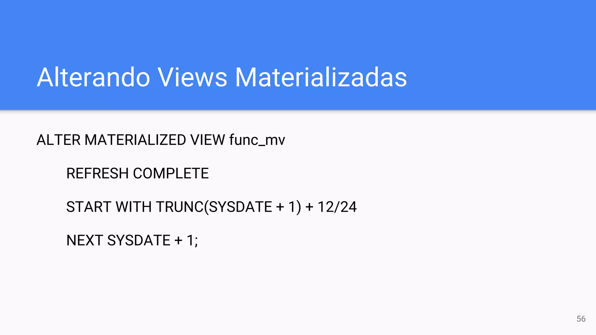 Alterando Views Materializadas
ALTER MATERIALIZED VIEW func_mv
REFRESH COMPLETE
START WITH TRUNC(SYSDATE + 1) + 12/24
NEXT SYSDATE + 1;
56
 