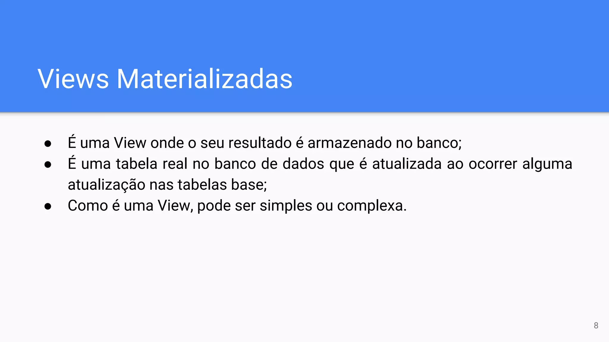 Views Materializadas
● É uma View onde o seu resultado é armazenado no banco;
● É uma tabela real no banco de dados que é atualizada ao ocorrer alguma
atualização nas tabelas base;
● Como é uma View, pode ser simples ou complexa.
8
 