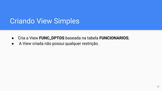Criando View Simples
● Cria a View FUNC_DPTOS baseada na tabela FUNCIONARIOS;
● A View criada não possui qualquer restrição.
15
 