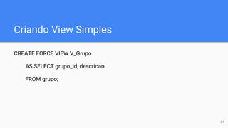 Criando View Simples
CREATE FORCE VIEW V_Grupo
AS SELECT grupo_id, descricao
FROM grupo;
24
 