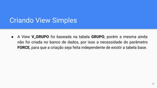 Criando View Simples
● A View V_GRUPO foi baseada na tabela GRUPO, porém a mesma ainda
não foi criada no banco de dados, por isso a necessidade do parâmetro
FORCE, para que a criação seja feita independente de existir a tabela base.
25
 