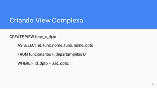 Criando View Complexa
CREATE VIEW func_e_dpto
AS SELECT id_func, nome_func, nome_dpto
FROM funcionarios F, departamentos D
WHERE F.id_dpto = D.id_dpto;
27
 