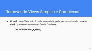 Removendo Views Simples e Complexas
● Quando uma View não é mais necessária, pode ser removida do mesmo
modo que outros objetos no Oracle Database.
DROP VIEW func_e_dpto;
35
 