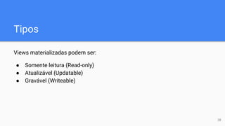 Tipos
Views materializadas podem ser:
● Somente leitura (Read-only)
● Atualizável (Updatable)
● Gravável (Writeable)
38
 