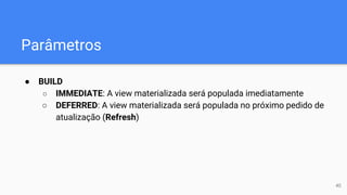 Parâmetros
● BUILD
○ IMMEDIATE: A view materializada será populada imediatamente
○ DEFERRED: A view materializada será populada no próximo pedido de
atualização (Refresh)
40
 
