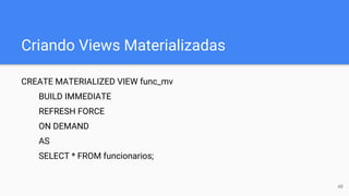 Criando Views Materializadas
CREATE MATERIALIZED VIEW func_mv
BUILD IMMEDIATE
REFRESH FORCE
ON DEMAND
AS
SELECT * FROM funcionarios;
48
 