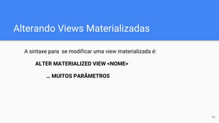 Alterando Views Materializadas
A sintaxe para se modificar uma view materializada é:
ALTER MATERIALIZED VIEW <NOME>
… MUITOS PARÂMETROS
54
 