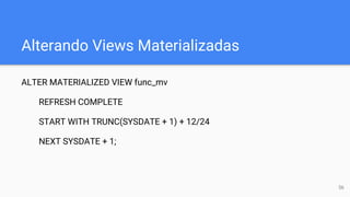 Alterando Views Materializadas
ALTER MATERIALIZED VIEW func_mv
REFRESH COMPLETE
START WITH TRUNC(SYSDATE + 1) + 12/24
NEXT SYSDATE + 1;
56
 