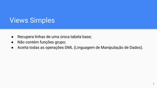 Views Simples
● Recupera linhas de uma única tabela base;
● Não contém funções grupo;
● Aceita todas as operações DML (Linguagem de Manipulação de Dados).
6
 