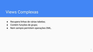 Views Complexas
● Recupera linhas de várias tabelas;
● Contém funções de grupo;
● Nem sempre permitem operações DML.
7
 