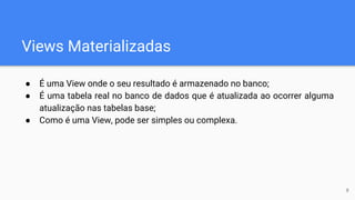 Views Materializadas
● É uma View onde o seu resultado é armazenado no banco;
● É uma tabela real no banco de dados que é atualizada ao ocorrer alguma
atualização nas tabelas base;
● Como é uma View, pode ser simples ou complexa.
8
 