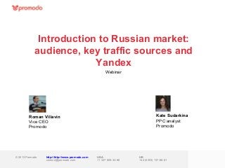 Introduction to Russian market:
            audience, key traffic sources and
                         Yandex
                                                      Webinar




        Roman Viliavin                                                          Kate Sudarkina
        Vice CEO                                                                PPC analyst
        Promodo                                                                 Promodo




© 2013 Promodo   http://http://www.promodo.com   USA                UK
                 contact@promodo.com             +1 347 809-34-86   +44 (0203) 137-66-81
 