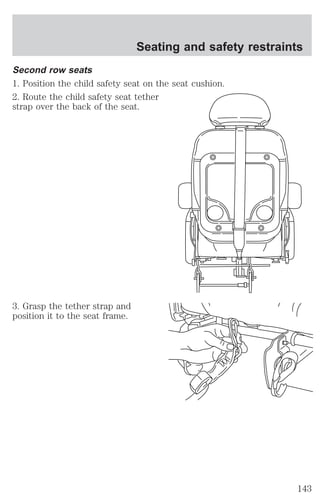 Second row seats 
1. Position the child safety seat on the seat cushion. 
2. Route the child safety seat tether 
strap over the back of the seat. 
3. Grasp the tether strap and 
position it to the seat frame. 
Seating and safety restraints 
143 
 