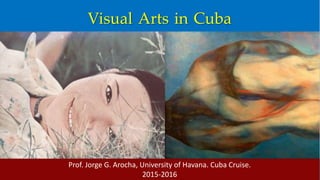 Prof. Jorge G. Arocha, University of Havana. Cuba Cruise.
2015-2016
Visual Arts in Cuba
 