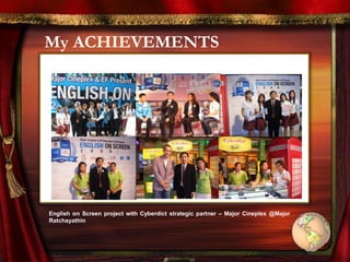 ACHIEVEMENTS
My ACHIEVEMENTS
English on Screen project with Cyberdict strategic partner – Major Cineplex @Major
Ratchayathin
 