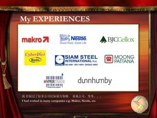 My EXPERIENCES
我 经验过了好多公司比如说万客隆， 雀巢公司，等等。。。
I had worked in many companies e.g. Makro, Nestle, etc.
 