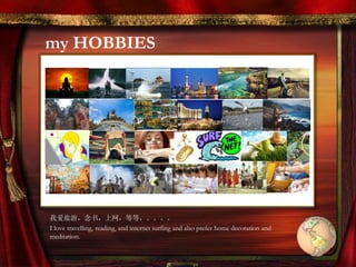 my HOBBIES
我爱旅游，念书，上网，等等，。。。。
I love travelling, reading, and internet surfing and also prefer home decoration and
meditation.
 