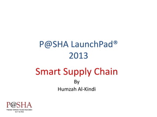P@SHA LaunchPad®
2013
Smart Supply Chain
By
Humzah Al-Kindi
 