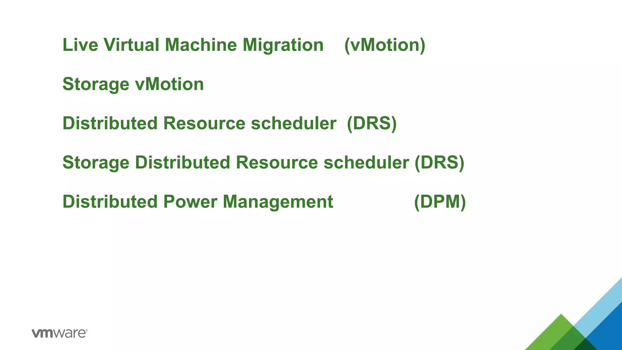 Live Virtual Machine Migration (vMotion)
Storage vMotion
Distributed Resource scheduler (DRS)
Storage Distributed Resource scheduler (DRS)
Distributed Power Management (DPM)
 