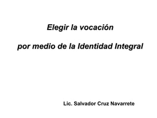 Elegir la vocación

por medio de la Identidad Integral




            Lic. Salvador Cruz Navarrete
 