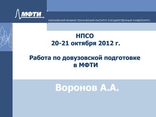 НПСО
      20-21 октября 2012 г.

Работа по довузовской подготовке
             в МФТИ


       Воронов А.А.
 